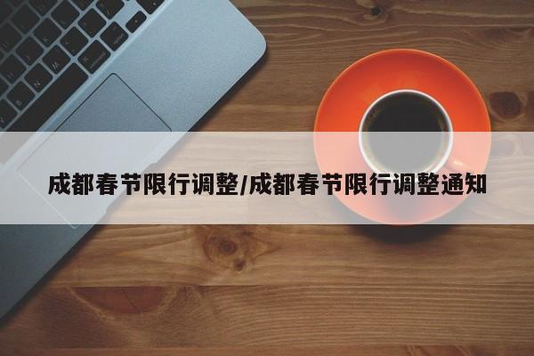 成都春节限行调整/成都春节限行调整通知