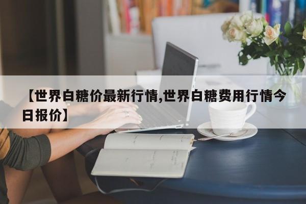 【世界白糖价最新行情,世界白糖费用行情今日报价】