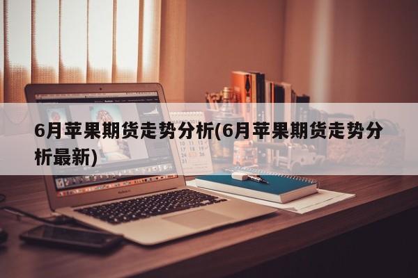 6月苹果期货走势分析(6月苹果期货走势分析最新)