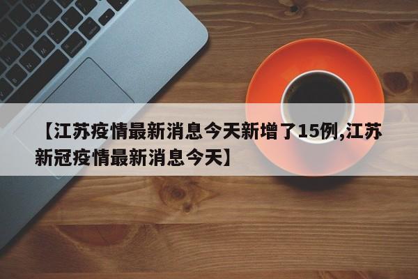 【江苏疫情最新消息今天新增了15例,江苏新冠疫情最新消息今天】