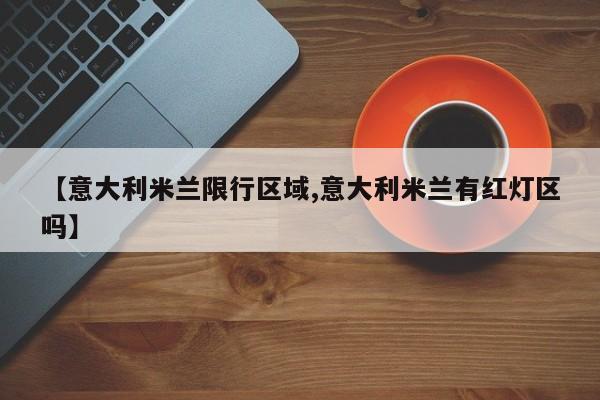 【意大利米兰限行区域,意大利米兰有红灯区吗】