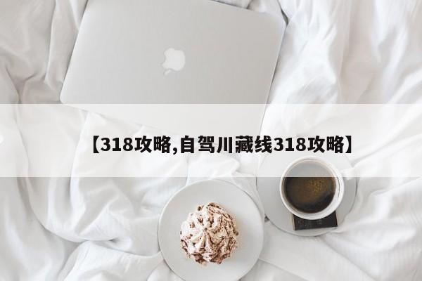 【318攻略,自驾川藏线318攻略】