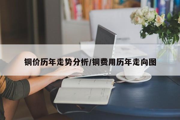 铜价历年走势分析/铜费用历年走向图