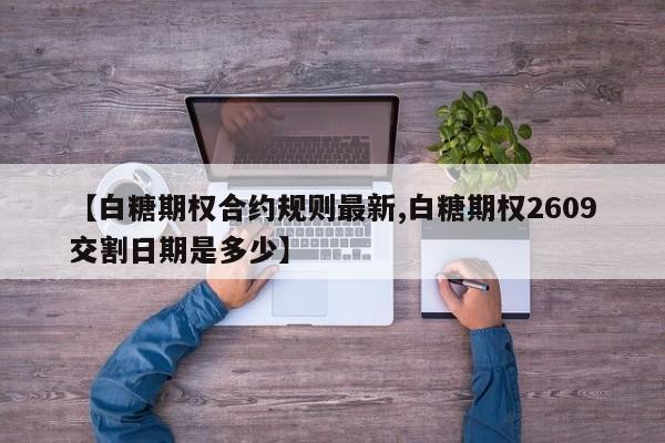 【白糖期权合约规则最新,白糖期权2609交割日期是多少】