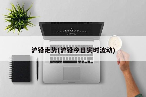 沪铅走势(沪铅今日实时波动)