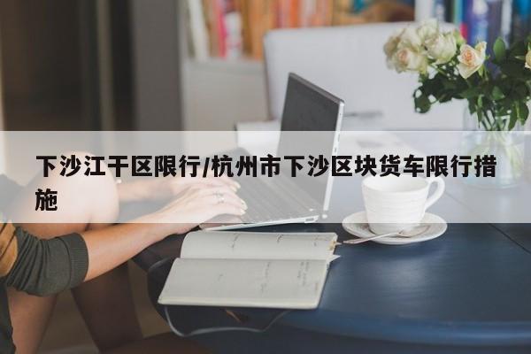 下沙江干区限行/杭州市下沙区块货车限行措施