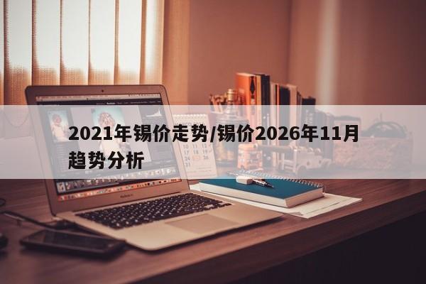 2021年锡价走势/锡价2026年11月趋势分析