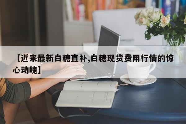 【近来最新白糖直补,白糖现货费用行情的惊心动魄】