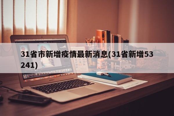 31省市新增疫情最新消息(31省新增53241)