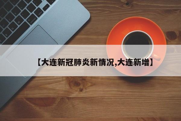 【大连新冠肺炎新情况,大连新增】
