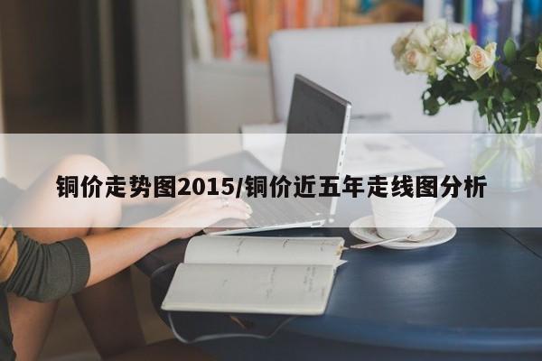 铜价走势图2015/铜价近五年走线图分析