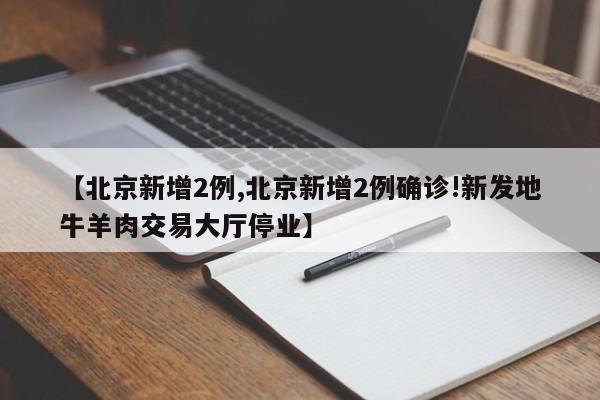 【北京新增2例,北京新增2例确诊!新发地牛羊肉交易大厅停业】