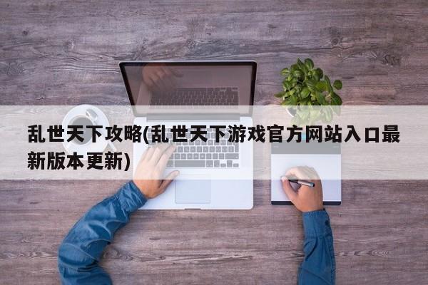 乱世天下攻略(乱世天下游戏官方网站入口最新版本更新)
