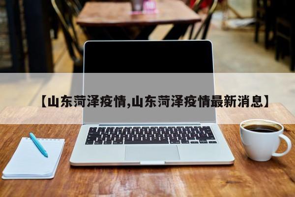 【山东菏泽疫情,山东菏泽疫情最新消息】