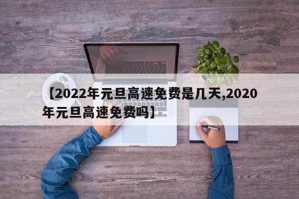 【2022年元旦高速免费是几天,2020年元旦高速免费吗】