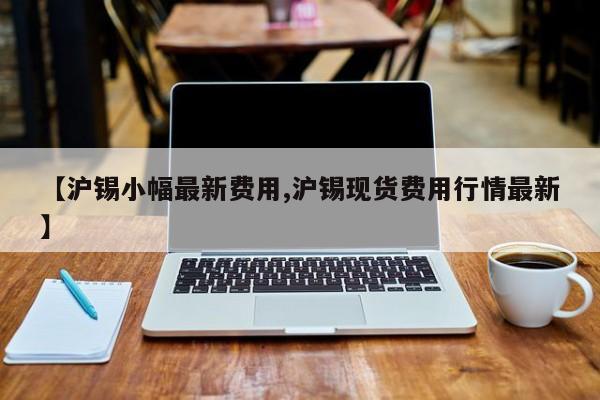 【沪锡小幅最新费用,沪锡现货费用行情最新】