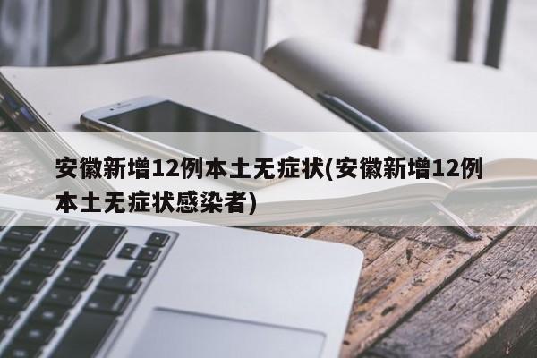 安徽新增12例本土无症状(安徽新增12例本土无症状感染者)