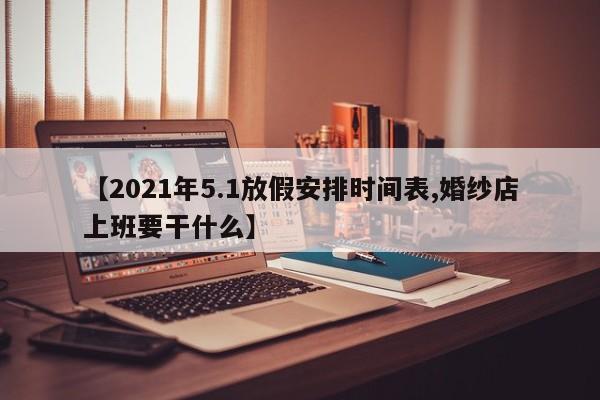 【2021年5.1放假安排时间表,婚纱店上班要干什么】