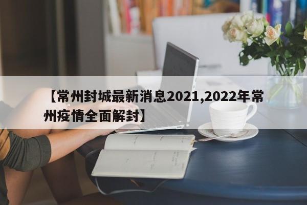【常州封城最新消息2021,2022年常州疫情全面解封】