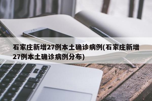 石家庄新增27例本土确诊病例(石家庄新增27例本土确诊病例分布)
