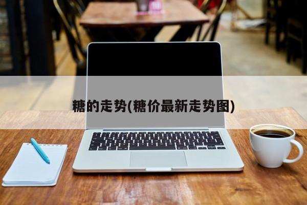 糖的走势(糖价最新走势图)