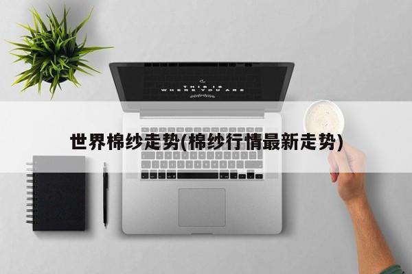世界棉纱走势(棉纱行情最新走势)