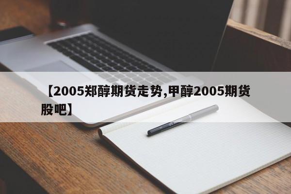 【2005郑醇期货走势,甲醇2005期货股吧】