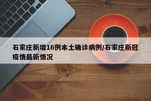 石家庄新增16例本土确诊病例/石家庄新冠疫情最新情况