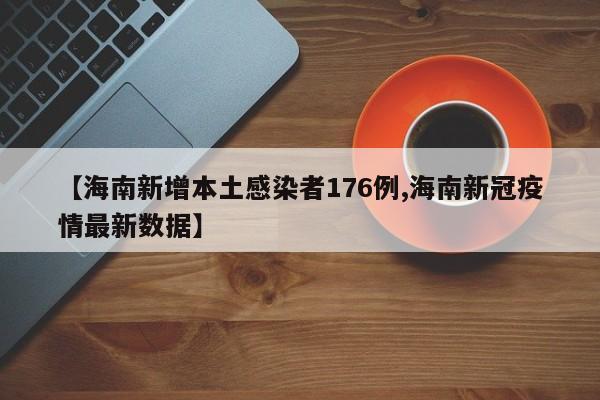 【海南新增本土感染者176例,海南新冠疫情最新数据】