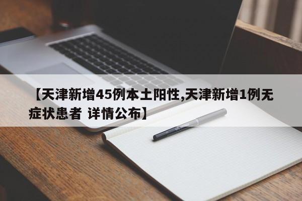 【天津新增45例本土阳性,天津新增1例无症状患者 详情公布】