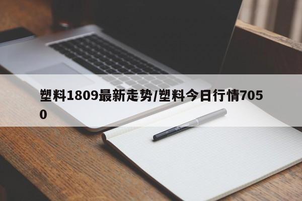 塑料1809最新走势/塑料今日行情7050