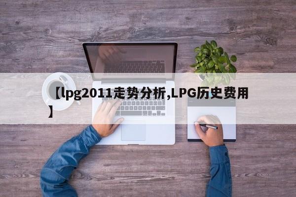 【lpg2011走势分析,LPG历史费用】