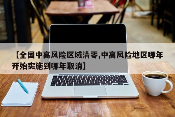 【全国中高风险区域清零,中高风险地区哪年开始实施到哪年取消】