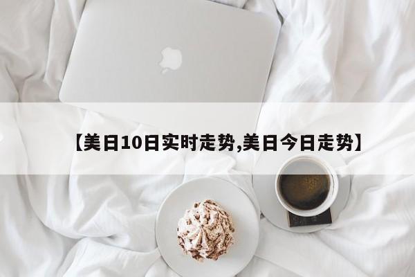 【美日10日实时走势,美日今日走势】