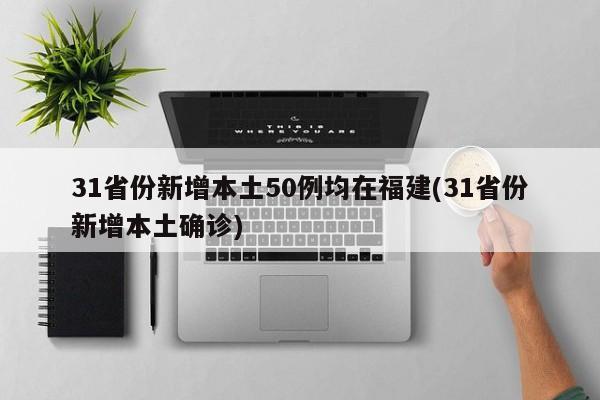 31省份新增本土50例均在福建(31省份新增本土确诊)