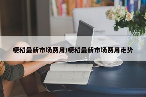 粳稻最新市场费用/粳稻最新市场费用走势
