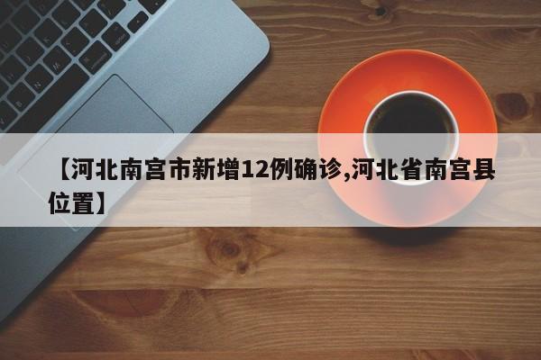 【河北南宫市新增12例确诊,河北省南宫县位置】