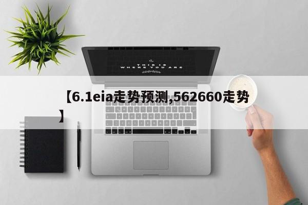 【6.1eia走势预测,562660走势】