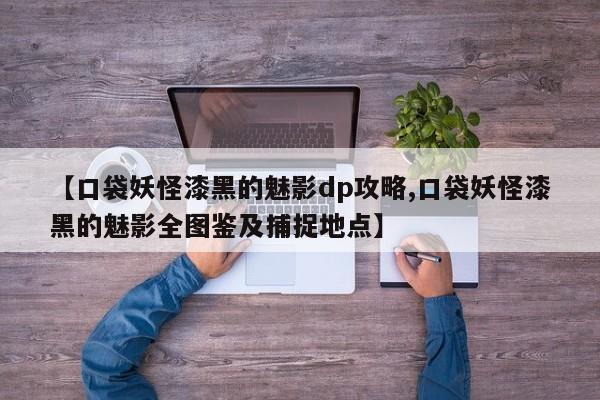 【口袋妖怪漆黑的魅影dp攻略,口袋妖怪漆黑的魅影全图鉴及捕捉地点】