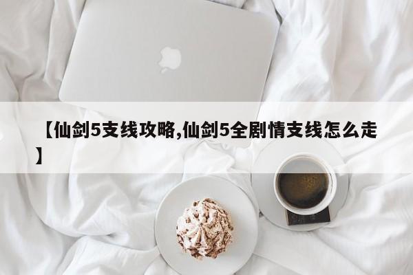 【仙剑5支线攻略,仙剑5全剧情支线怎么走】