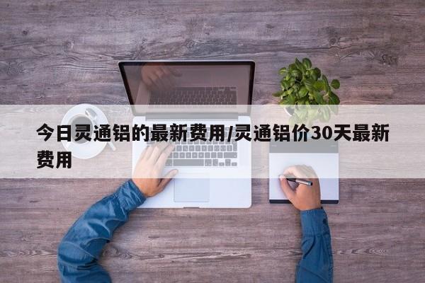今日灵通铝的最新费用/灵通铝价30天最新费用