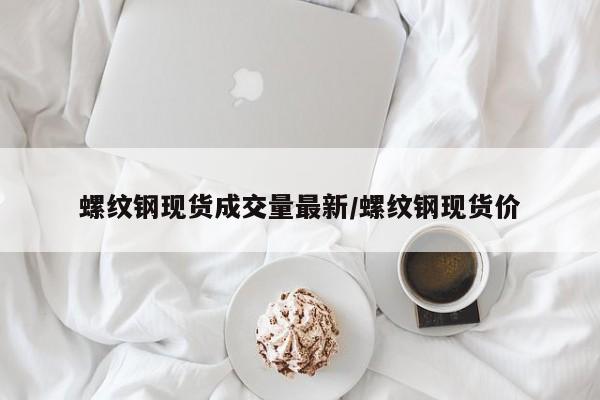 螺纹钢现货成交量最新/螺纹钢现货价