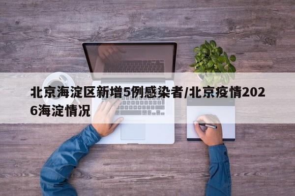 北京海淀区新增5例感染者/北京疫情2026海淀情况