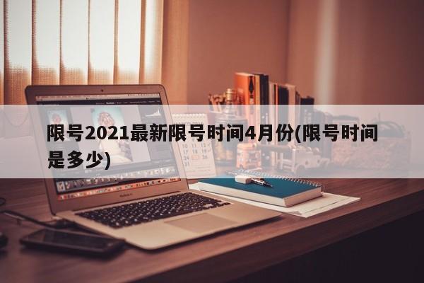 限号2021最新限号时间4月份(限号时间是多少)