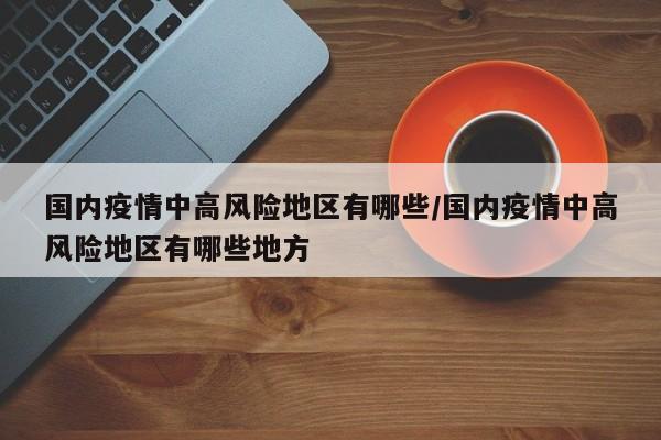 国内疫情中高风险地区有哪些/国内疫情中高风险地区有哪些地方