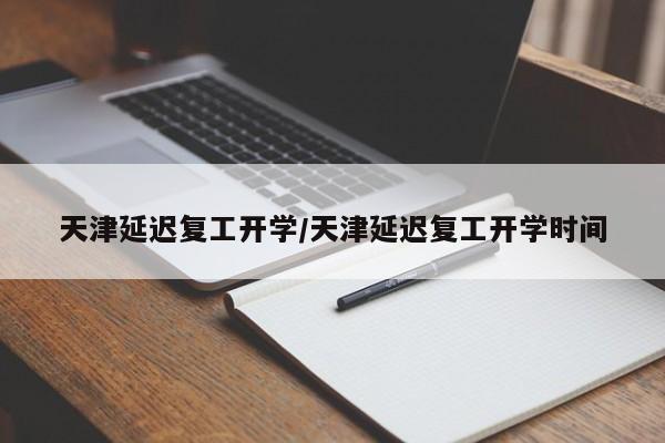天津延迟复工开学/天津延迟复工开学时间