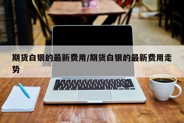 期货白银的最新费用/期货白银的最新费用走势