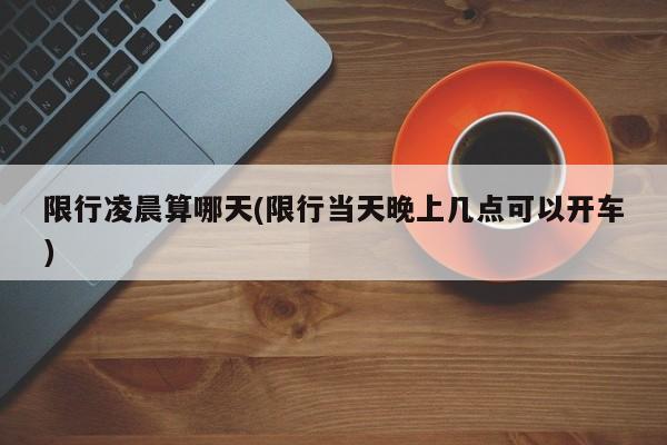 限行凌晨算哪天(限行当天晚上几点可以开车)