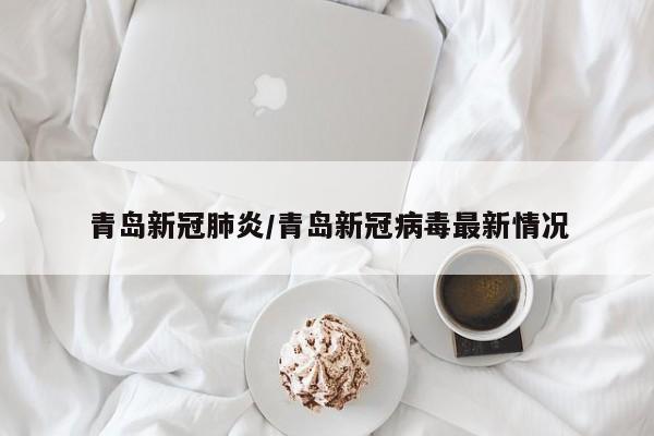 青岛新冠肺炎/青岛新冠病毒最新情况