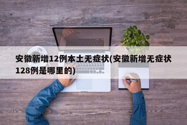 安徽新增12例本土无症状(安徽新增无症状128例是哪里的)